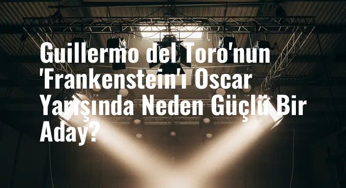 Guillermo del Toro'nun 'Frankenstein'ı Oscar Yarışında Neden Güçlü Bir Aday?