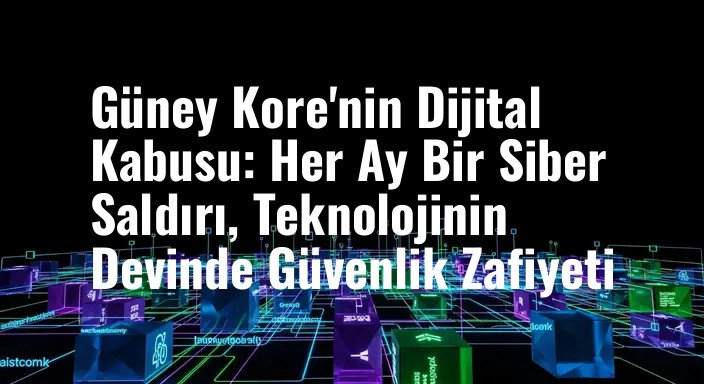 Güney Kore'nin Dijital Kabusu: Her Ay Bir Siber Saldırı, Teknolojinin Devinde Güvenlik Zafiyeti