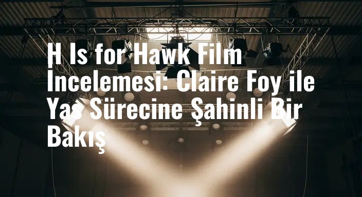 H Is for Hawk Film İncelemesi: Claire Foy ile Yas Sürecine Şahinli Bir Bakış