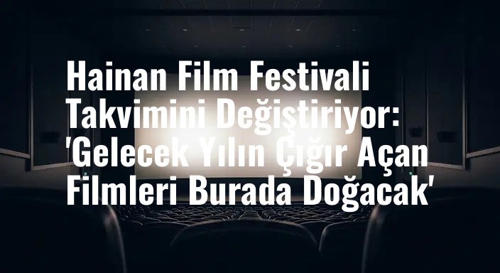 Hainan Film Festivali Takvimini Değiştiriyor: 'Gelecek Yılın Çığır Açan Filmleri Burada Doğacak'