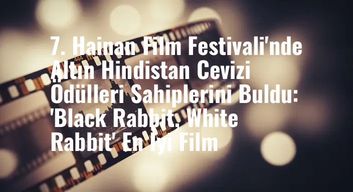 7. Hainan Film Festivali'nde Altın Hindistan Cevizi Ödülleri Sahiplerini Buldu: 'Black Rabbit, White Rabbit' En İyi Film