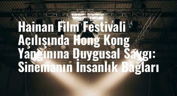 Hainan Film Festivali Açılışında Hong Kong Yangınına Duygusal Saygı: Sinemanın İnsanlık Bağları
