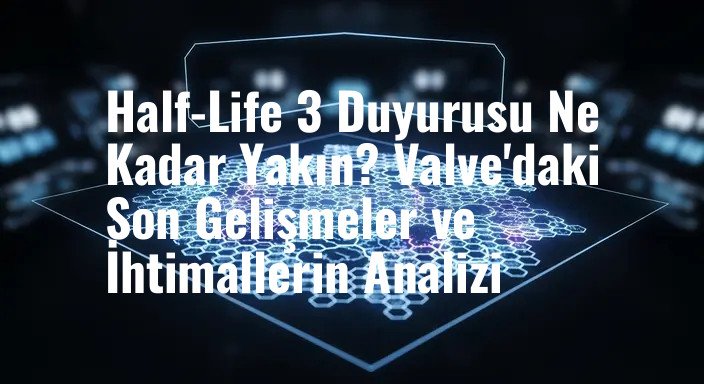 Half-Life 3 Duyurusu Ne Kadar Yakın? Valve'daki Son Gelişmeler ve İhtimallerin Analizi