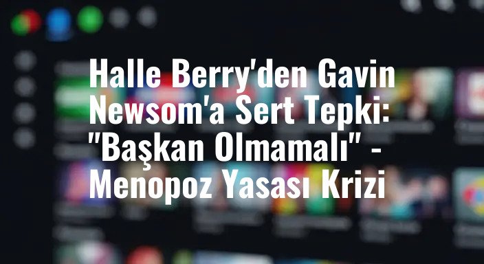Halle Berry'den Gavin Newsom'a Sert Tepki: "Başkan Olmamalı" - Menopoz Yasası Krizi