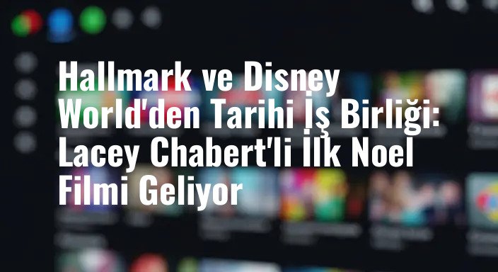 Hallmark ve Disney World'den Tarihi İş Birliği: Lacey Chabert'li İlk Noel Filmi Geliyor