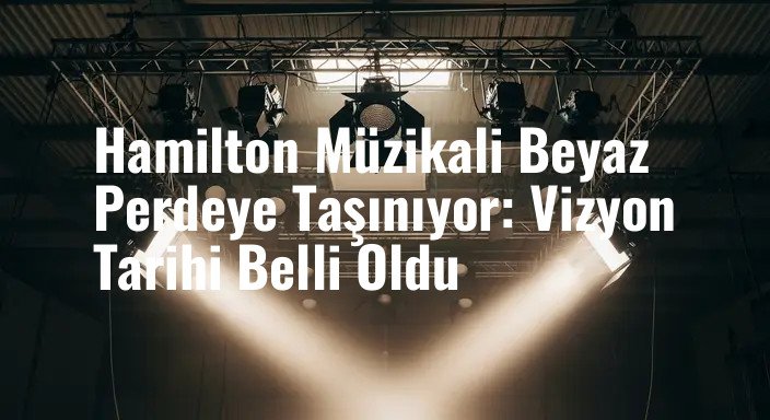 Hamilton Müzikali Beyaz Perdeye Taşınıyor: Vizyon Tarihi Belli Oldu