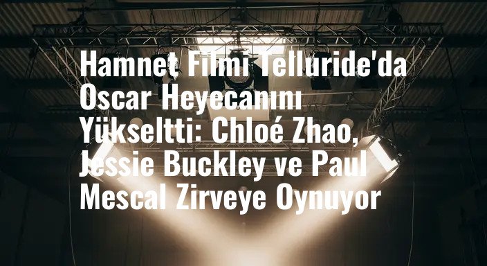 Hamnet Filmi Telluride'da Oscar Heyecanını Yükseltti: Chloé Zhao, Jessie Buckley ve Paul Mescal Zirveye Oynuyor