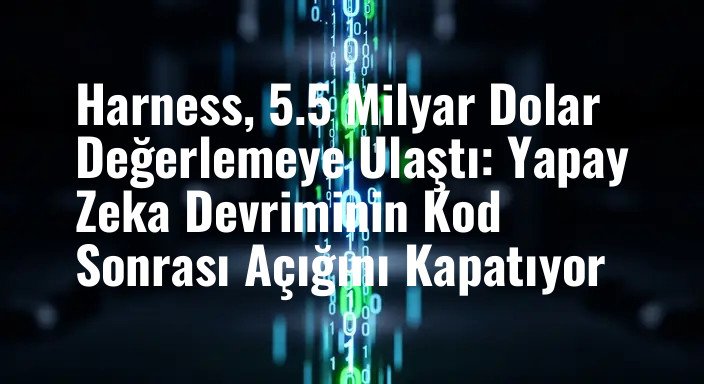 Harness, 5.5 Milyar Dolar Değerlemeye Ulaştı: Yapay Zeka Devriminin Kod Sonrası Açığını Kapatıyor
