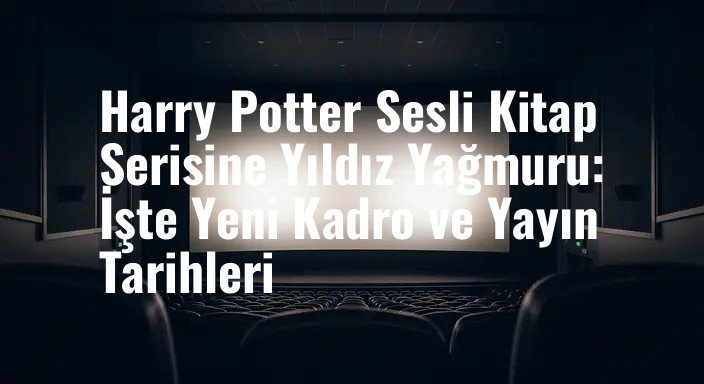 Harry Potter Sesli Kitap Serisine Yıldız Yağmuru: İşte Yeni Kadro ve Yayın Tarihleri