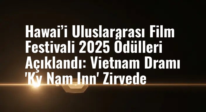 Hawai’i Uluslararası Film Festivali 2025 Ödülleri Açıklandı: Vietnam Dramı 'Ky Nam Inn' Zirvede