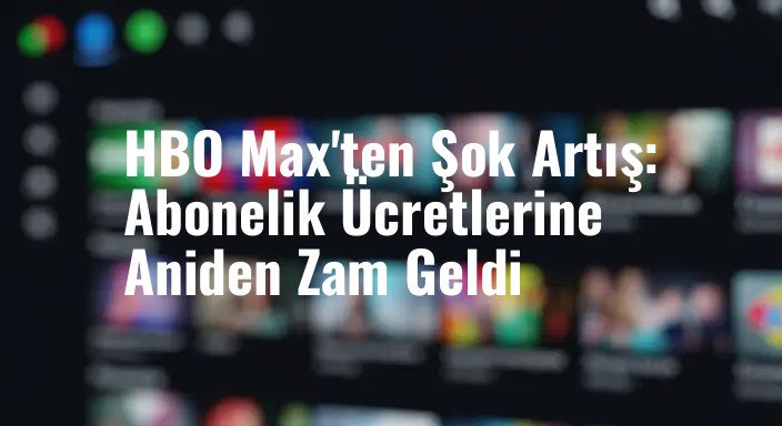 HBO Max'ten Şok Artış: Abonelik Ücretlerine Aniden Zam Geldi