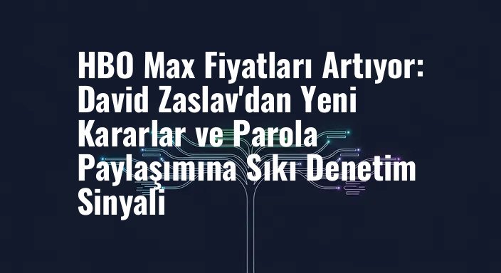 HBO Max Fiyatları Artıyor: David Zaslav'dan Yeni Kararlar ve Parola Paylaşımına Sıkı Denetim Sinyali