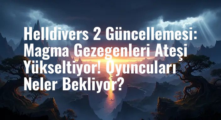 Helldivers 2 Güncellemesi: Magma Gezegenleri Ateşi Yükseltiyor! Oyuncuları Neler Bekliyor?