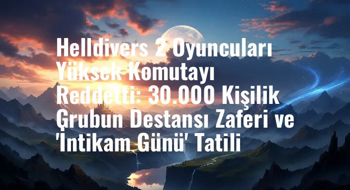 Helldivers 2 Oyuncuları Yüksek Komutayı Reddetti: 30.000 Kişilik Grubun Destansı Zaferi ve 'İntikam Günü' Tatili