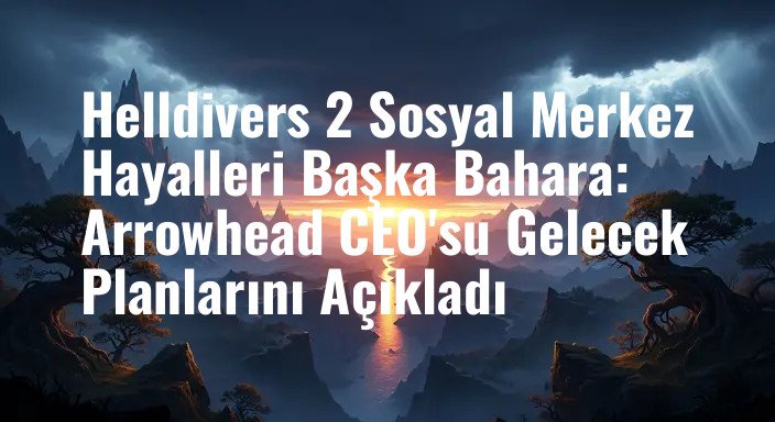Helldivers 2 Sosyal Merkez Hayalleri Başka Bahara: Arrowhead CEO'su Gelecek Planlarını Açıkladı