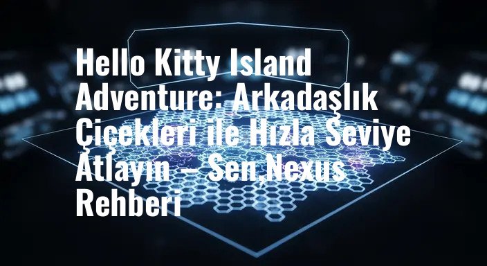 Hello Kitty Island Adventure: Arkadaşlık Çiçekleri ile Hızla Seviye Atlayın – Sen,Nexus Rehberi