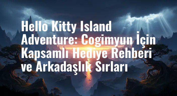 Hello Kitty Island Adventure: Cogimyun İçin Kapsamlı Hediye Rehberi ve Arkadaşlık Sırları