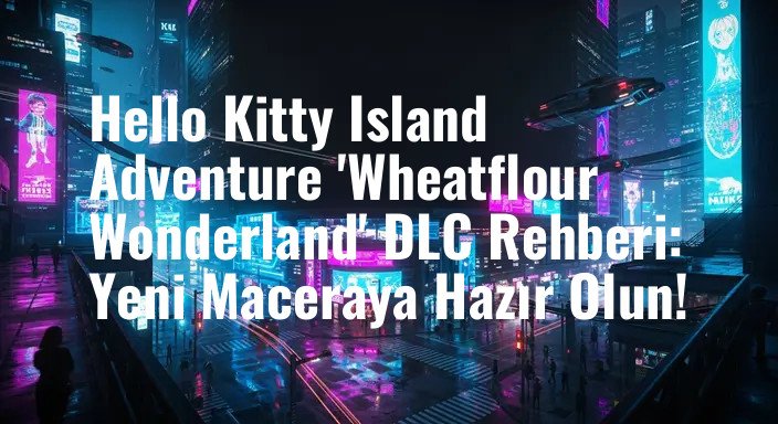 Hello Kitty Island Adventure 'Wheatflour Wonderland' DLC Rehberi: Yeni Maceraya Hazır Olun!