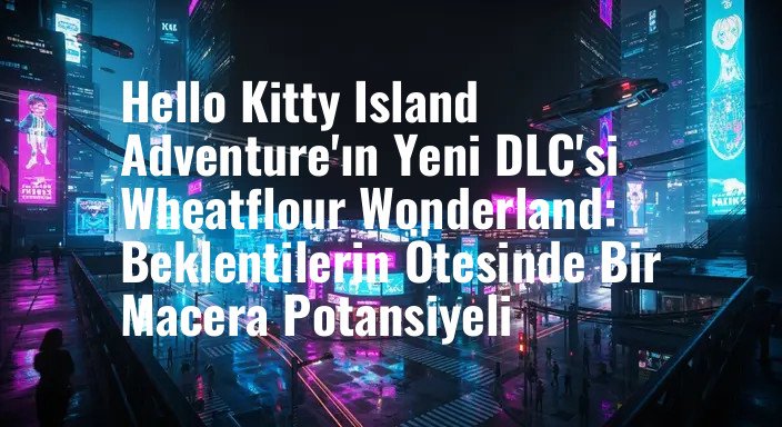 Hello Kitty Island Adventure'ın Yeni DLC'si Wheatflour Wonderland: Beklentilerin Ötesinde Bir Macera Potansiyeli