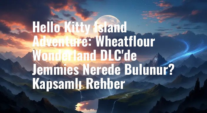 Hello Kitty Island Adventure: Wheatflour Wonderland DLC'de Jemmies Nerede Bulunur? Kapsamlı Rehber