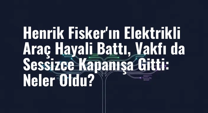 Henrik Fisker'ın Elektrikli Araç Hayali Battı, Vakfı da Sessizce Kapanışa Gitti: Neler Oldu?