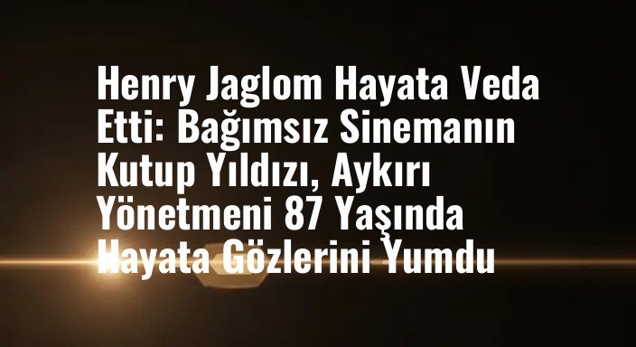 Henry Jaglom Hayata Veda Etti: Bağımsız Sinemanın Kutup Yıldızı, Aykırı Yönetmeni 87 Yaşında Hayata Gözlerini Yumdu