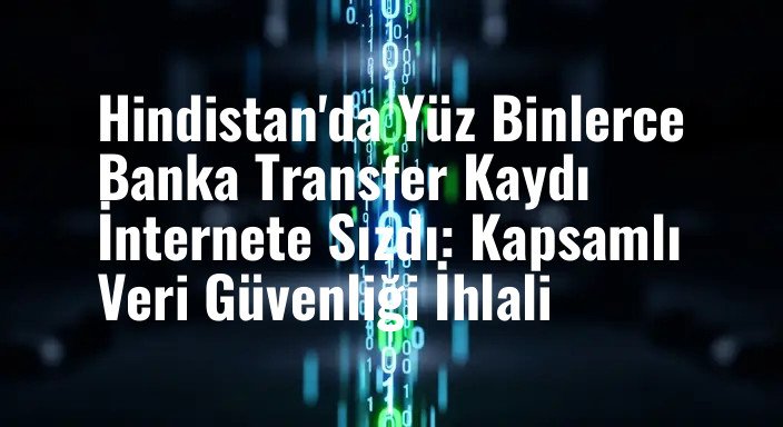 Hindistan'da Yüz Binlerce Banka Transfer Kaydı İnternete Sızdı: Kapsamlı Veri Güvenliği İhlali