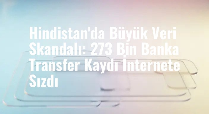 Hindistan'da Büyük Veri Skandalı: 273 Bin Banka Transfer Kaydı İnternete Sızdı