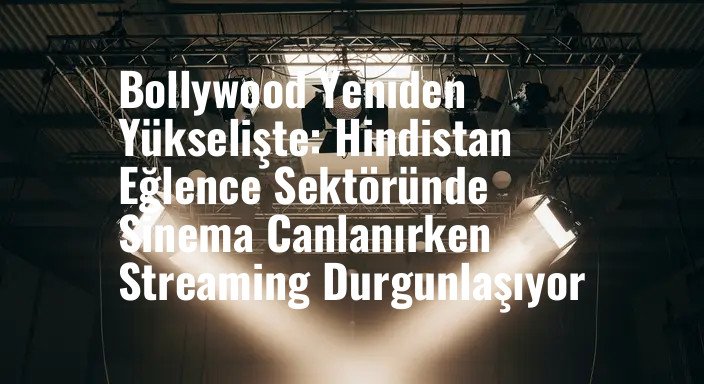 Bollywood Yeniden Yükselişte: Hindistan Eğlence Sektöründe Sinema Canlanırken Streaming Durgunlaşıyor