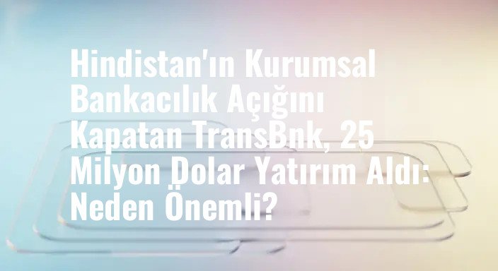 Hindistan'ın Kurumsal Bankacılık Açığını Kapatan TransBnk, 25 Milyon Dolar Yatırım Aldı: Neden Önemli?
