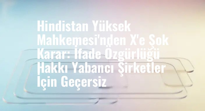 Hindistan Yüksek Mahkemesi'nden X'e Şok Karar: İfade Özgürlüğü Hakkı Yabancı Şirketler İçin Geçersiz