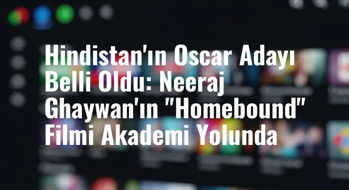 Hindistan'ın Oscar Adayı Belli Oldu: Neeraj Ghaywan'ın "Homebound" Filmi Akademi Yolunda