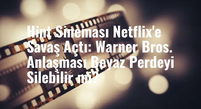 Hint Sineması Netflix'e Savaş Açtı: Warner Bros. Anlaşması Beyaz Perdeyi Silebilir mi?