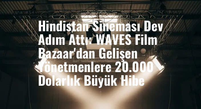 Hindistan Sineması Dev Adım Attı: WAVES Film Bazaar'dan Gelişen Yönetmenlere 20.000 Dolarlık Büyük Hibe