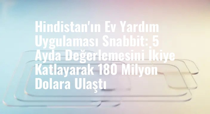 Hindistan'ın Ev Yardım Uygulaması Snabbit: 5 Ayda Değerlemesini İkiye Katlayarak 180 Milyon Dolara Ulaştı