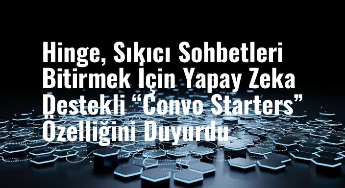 Hinge, Sıkıcı Sohbetleri Bitirmek İçin Yapay Zeka Destekli “Convo Starters” Özelliğini Duyurdu