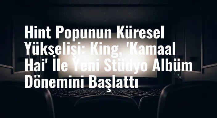 Hint Popunun Küresel Yükselişi: King, 'Kamaal Hai' İle Yeni Stüdyo Albüm Dönemini Başlattı