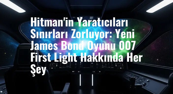 Hitman'in Yaratıcıları Sınırları Zorluyor: Yeni James Bond Oyunu 007 First Light Hakkında Her Şey