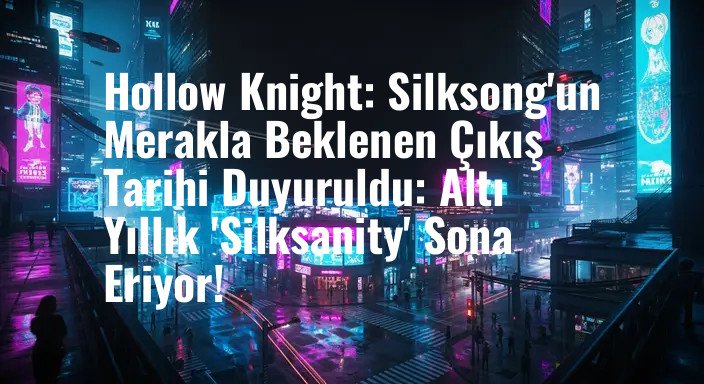 Hollow Knight: Silksong'un Merakla Beklenen Çıkış Tarihi Duyuruldu: Altı Yıllık 'Silksanity' Sona Eriyor!