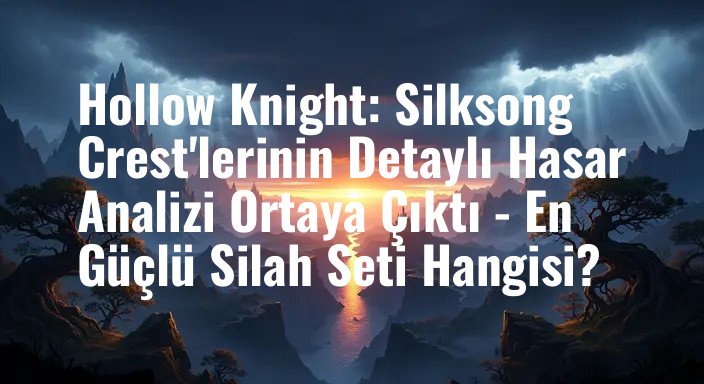Hollow Knight: Silksong Crest'lerinin Detaylı Hasar Analizi Ortaya Çıktı - En Güçlü Silah Seti Hangisi?