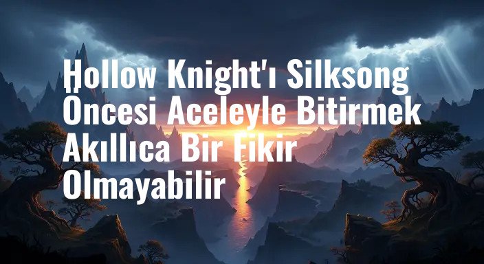 Hollow Knight'ı Silksong Öncesi Aceleyle Bitirmek Akıllıca Bir Fikir Olmayabilir