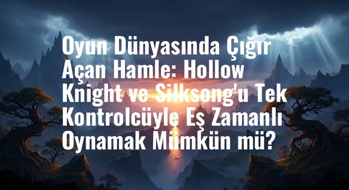 Oyun Dünyasında Çığır Açan Hamle: Hollow Knight ve Silksong'u Tek Kontrolcüyle Eş Zamanlı Oynamak Mümkün mü?