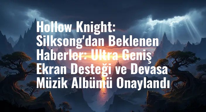Hollow Knight: Silksong'dan Beklenen Haberler: Ultra Geniş Ekran Desteği ve Devasa Müzik Albümü Onaylandı