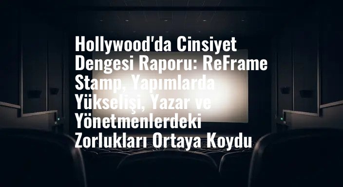 Hollywood'da Cinsiyet Dengesi Raporu: ReFrame Stamp, Yapımlarda Yükselişi, Yazar ve Yönetmenlerdeki Zorlukları Ortaya Koydu
