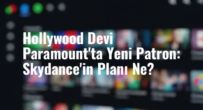 Hollywood Devi Paramount'ta Yeni Patron: Skydance'in Planı Ne?