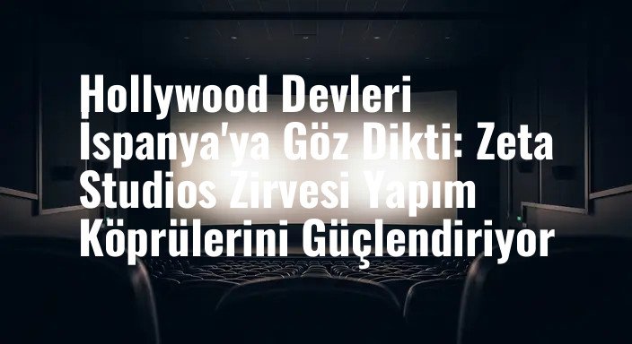 Hollywood Devleri İspanya'ya Göz Dikti: Zeta Studios Zirvesi Yapım Köprülerini Güçlendiriyor