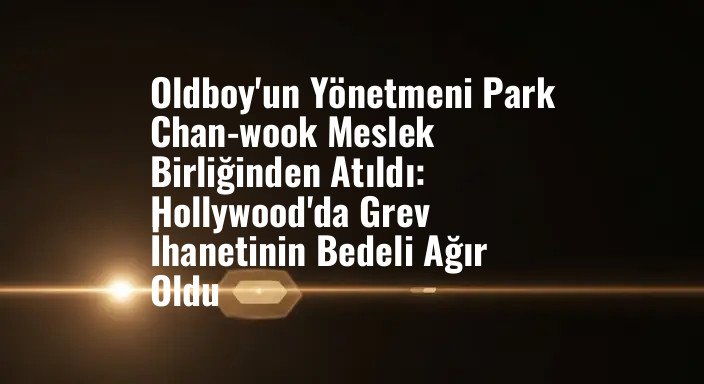 Oldboy'un Yönetmeni Park Chan-wook Meslek Birliğinden Atıldı: Hollywood'da Grev İhanetinin Bedeli Ağır Oldu