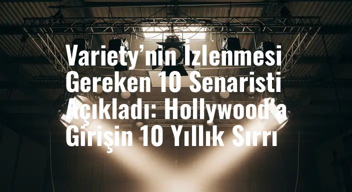 Variety’nin İzlenmesi Gereken 10 Senaristi Açıkladı: Hollywood’a Girişin 10 Yıllık Sırrı
