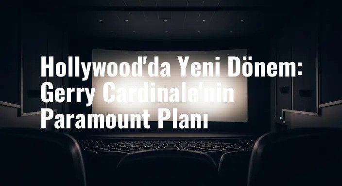 Hollywood'da Yeni Dönem: Gerry Cardinale'nin Paramount Planı