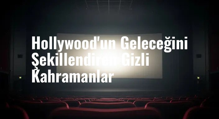 Hollywood'un Geleceğini Şekillendiren Gizli Kahramanlar